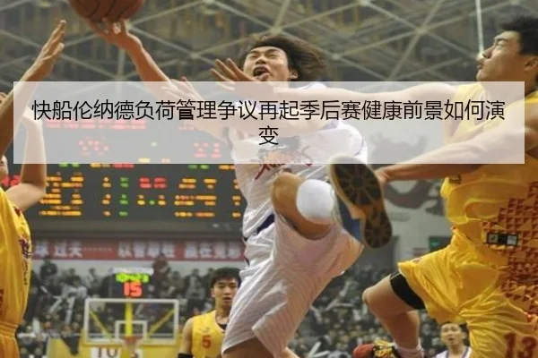 快船伦纳德负荷管理争议再起季后赛健康前景如何演变