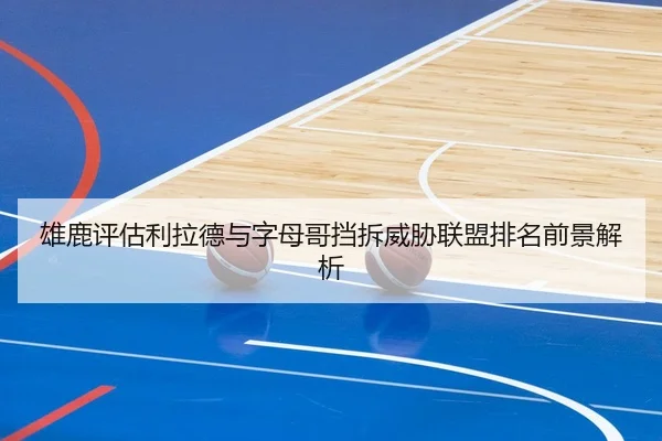 雄鹿评估利拉德与字母哥挡拆威胁联盟排名前景解析