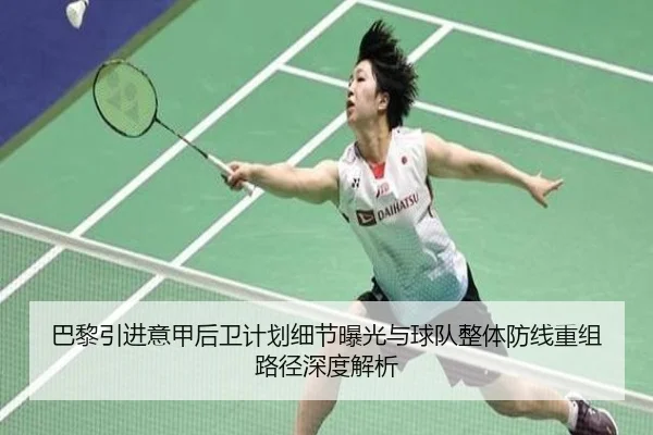 巴黎引进意甲后卫计划细节曝光与球队整体防线重组路径深度解析