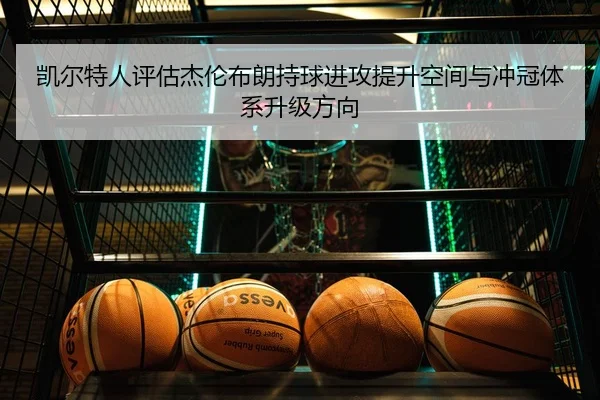凯尔特人评估杰伦布朗持球进攻提升空间与冲冠体系升级方向