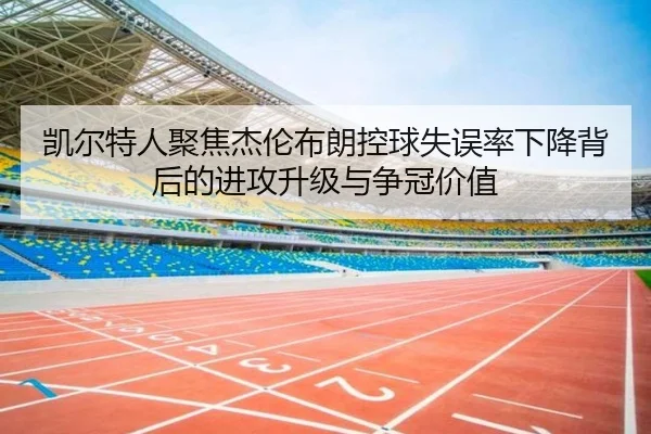 凯尔特人聚焦杰伦布朗控球失误率下降背后的进攻升级与争冠价值