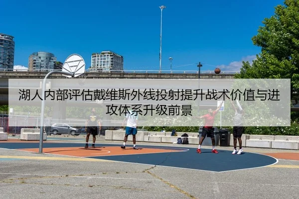 湖人内部评估戴维斯外线投射提升战术价值与进攻体系升级前景