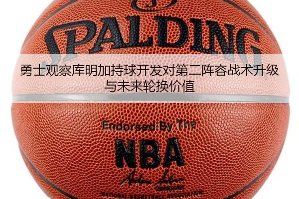 勇士观察库明加持球开发对第二阵容战术升级与未来轮换价值
