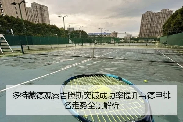 多特蒙德观察吉滕斯突破成功率提升与德甲排名走势全景解析