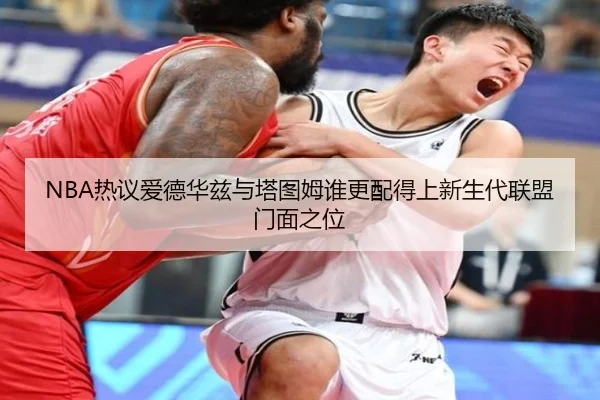 NBA热议爱德华兹与塔图姆谁更配得上新生代联盟门面之位