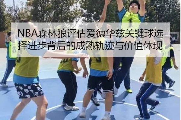 NBA森林狼评估爱德华兹关键球选择进步背后的成熟轨迹与价值体现