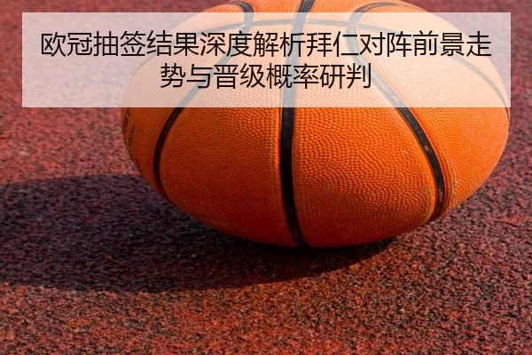 欧冠抽签结果深度解析拜仁对阵前景走势与晋级概率研判