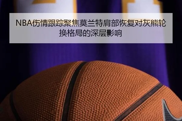 NBA伤情跟踪聚焦莫兰特肩部恢复对灰熊轮换格局的深层影响